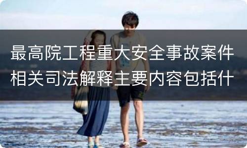 最高院工程重大安全事故案件相关司法解释主要内容包括什么