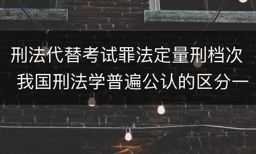 刑法代替考试罪法定量刑档次 我国刑法学普遍公认的区分一罪与数罪的标准是
