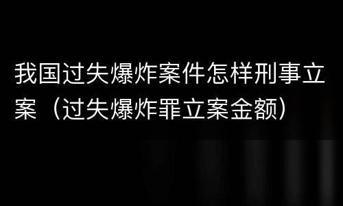 我国过失爆炸案件怎样刑事立案（过失爆炸罪立案金额）
