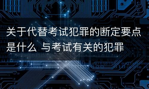 关于代替考试犯罪的断定要点是什么 与考试有关的犯罪
