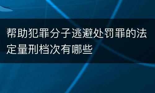 帮助犯罪分子逃避处罚罪的法定量刑档次有哪些