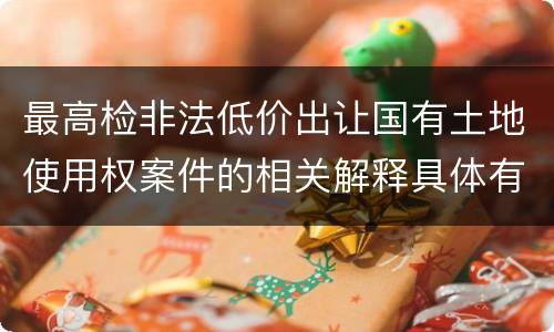最高检非法低价出让国有土地使用权案件的相关解释具体有哪些重要内容