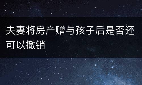 夫妻将房产赠与孩子后是否还可以撤销