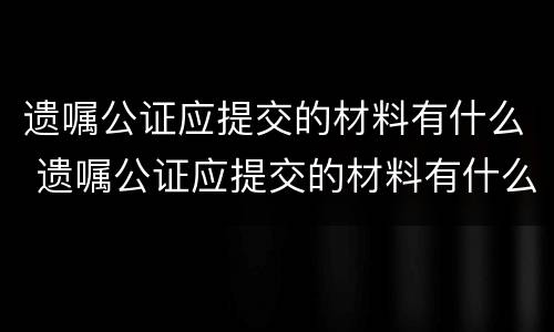 遗嘱公证应提交的材料有什么 遗嘱公证应提交的材料有什么作用