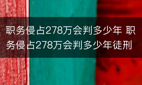 职务侵占278万会判多少年 职务侵占278万会判多少年徒刑