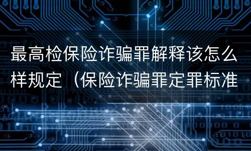 最高检保险诈骗罪解释该怎么样规定（保险诈骗罪定罪标准）