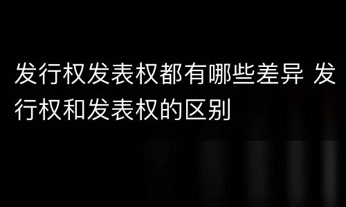 发行权发表权都有哪些差异 发行权和发表权的区别