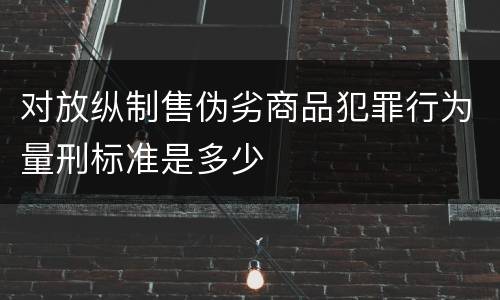 对放纵制售伪劣商品犯罪行为量刑标准是多少
