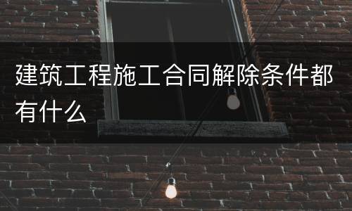 建筑工程施工合同解除条件都有什么