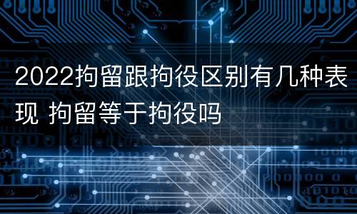 2022拘留跟拘役区别有几种表现 拘留等于拘役吗