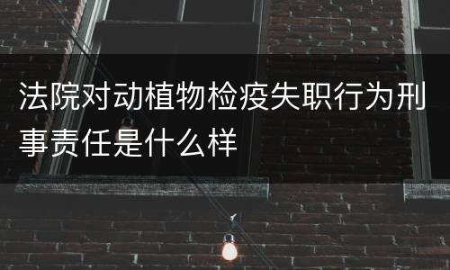 法院对动植物检疫失职行为刑事责任是什么样