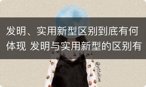 发明、实用新型区别到底有何体现 发明与实用新型的区别有