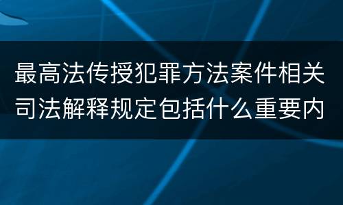 最高法传授犯罪方法案件相关司法解释规定包括什么重要内容