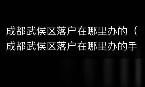 成都武侯区落户在哪里办的（成都武侯区落户在哪里办的手续）