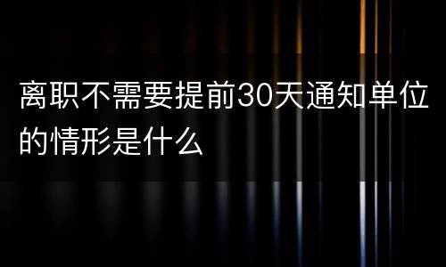 离职不需要提前30天通知单位的情形是什么
