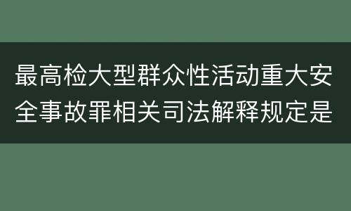 最高检大型群众性活动重大安全事故罪相关司法解释规定是怎样的