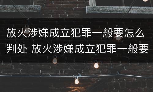 放火涉嫌成立犯罪一般要怎么判处 放火涉嫌成立犯罪一般要怎么判处呢