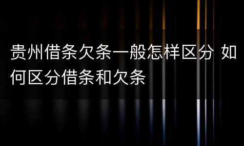 贵州借条欠条一般怎样区分 如何区分借条和欠条