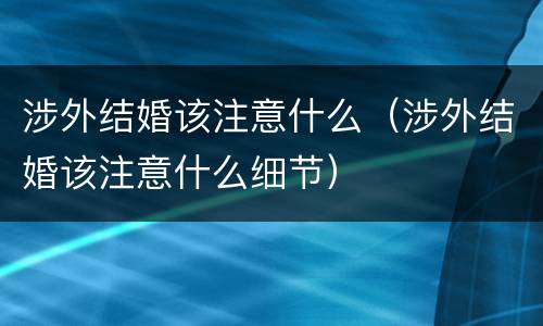 涉外结婚该注意什么（涉外结婚该注意什么细节）