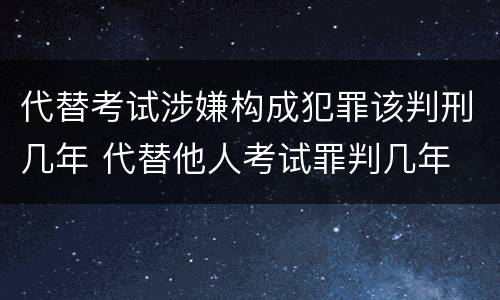 代替考试涉嫌构成犯罪该判刑几年 代替他人考试罪判几年