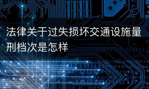 法律关于过失损坏交通设施量刑档次是怎样