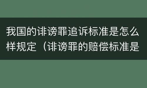 我国的诽谤罪追诉标准是怎么样规定（诽谤罪的赔偿标准是什么）