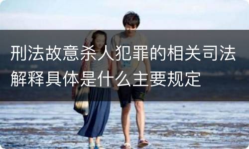 刑法故意杀人犯罪的相关司法解释具体是什么主要规定