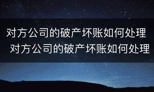 对方公司的破产坏账如何处理 对方公司的破产坏账如何处理呢