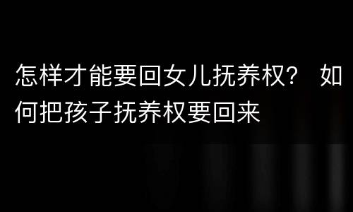 怎样才能要回女儿抚养权？ 如何把孩子抚养权要回来