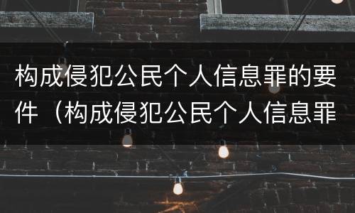 构成侵犯公民个人信息罪的要件（构成侵犯公民个人信息罪的要件是什么）