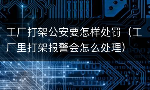 工厂打架公安要怎样处罚(工厂里打架报警会怎么处理)