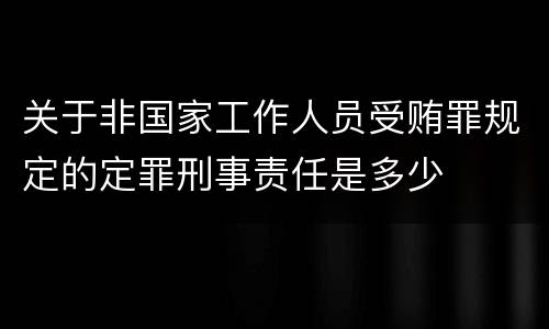 关于非国家工作人员受贿罪规定的定罪刑事责任是多少