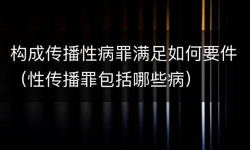 构成传播性病罪满足如何要件（性传播罪包括哪些病）
