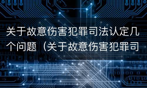 关于故意伤害犯罪司法认定几个问题（关于故意伤害犯罪司法认定几个问题）