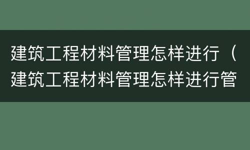 建筑工程材料管理怎样进行（建筑工程材料管理怎样进行管理）