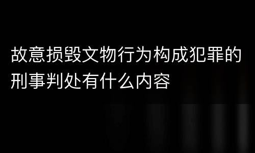 故意损毁文物行为构成犯罪的刑事判处有什么内容