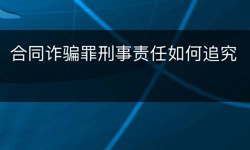 合同诈骗罪刑事责任如何追究