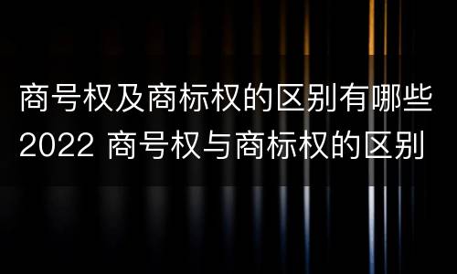 商号权及商标权的区别有哪些2022 商号权与商标权的区别