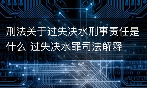 刑法关于过失决水刑事责任是什么 过失决水罪司法解释