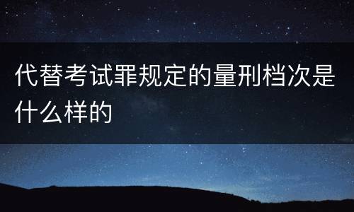 代替考试罪规定的量刑档次是什么样的