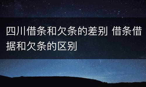 四川借条和欠条的差别 借条借据和欠条的区别