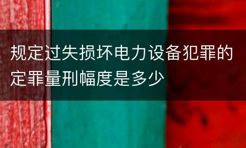 规定过失损坏电力设备犯罪的定罪量刑幅度是多少