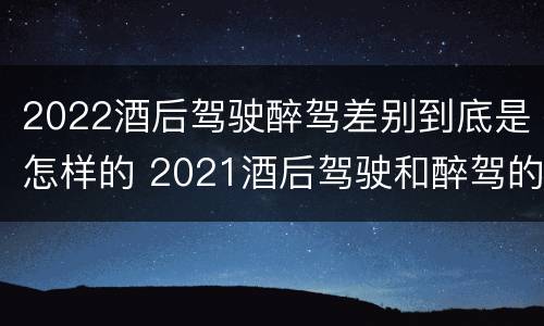 2022酒后驾驶醉驾差别到底是怎样的 2021酒后驾驶和醉驾的区别