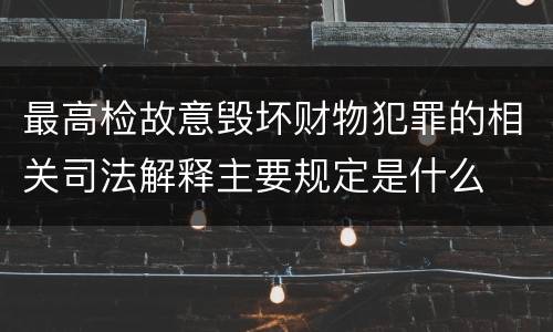 最高检故意毁坏财物犯罪的相关司法解释主要规定是什么
