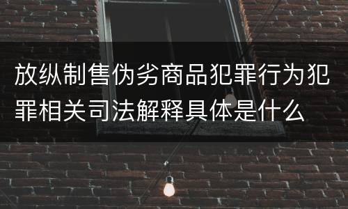 放纵制售伪劣商品犯罪行为犯罪相关司法解释具体是什么