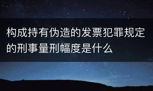 构成持有伪造的发票犯罪规定的刑事量刑幅度是什么