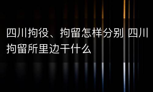 四川拘役、拘留怎样分别 四川拘留所里边干什么