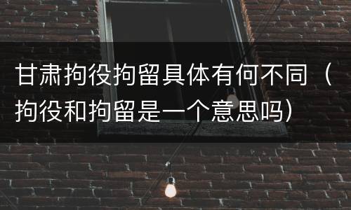 甘肃拘役拘留具体有何不同（拘役和拘留是一个意思吗）