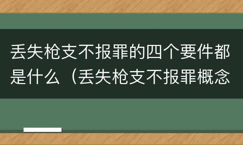 丢失枪支不报罪的四个要件都是什么（丢失枪支不报罪概念）