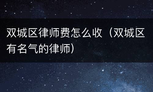 双城区律师费怎么收（双城区有名气的律师）